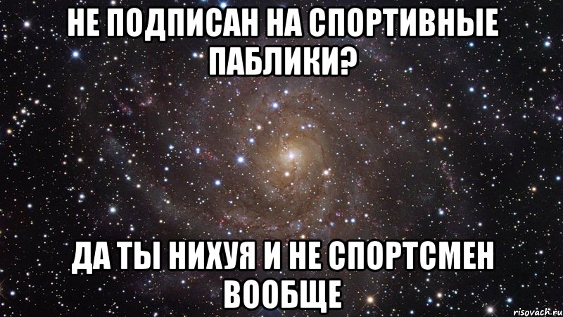 не подписан на спортивные паблики? да ты нихуя и не спортсмен вообще, Мем  Космос (офигенно)