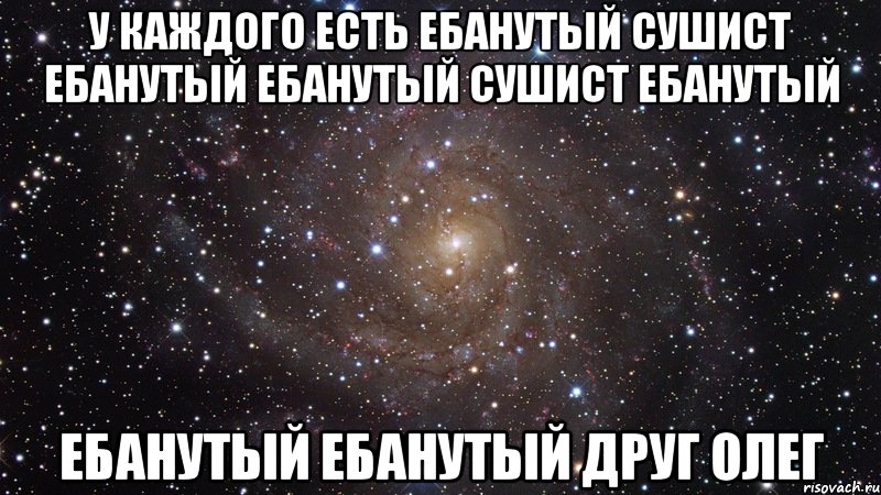 у каждого есть ебанутый сушист ебанутый ебанутый сушист ебанутый ебанутый ебанутый друг олег, Мем  Космос (офигенно)