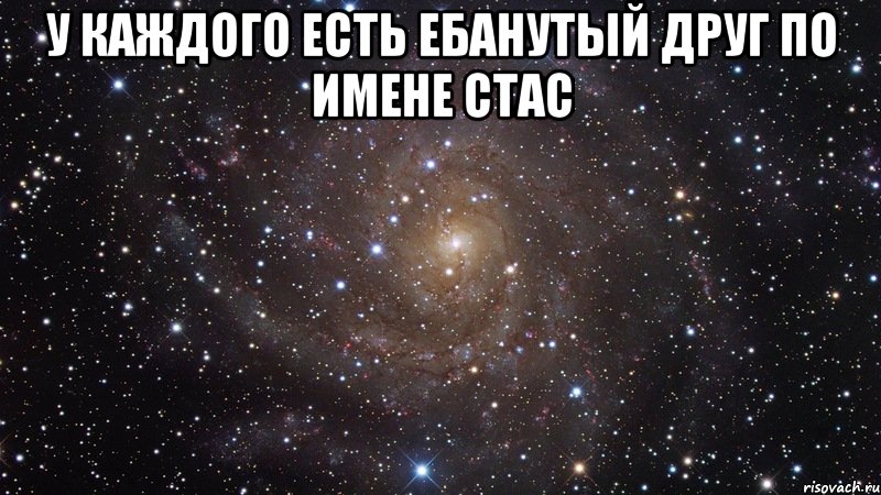 у каждого есть ебанутый друг по имене стас , Мем  Космос (офигенно)