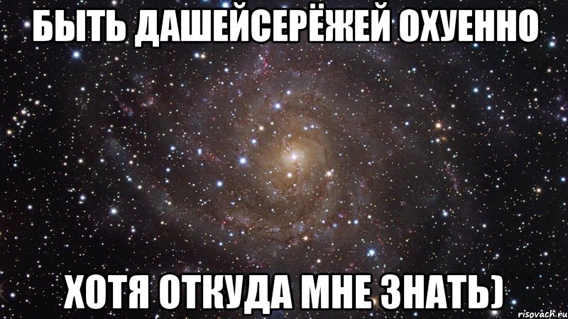 быть дашейсерёжей охуенно хотя откуда мне знать), Мем  Космос (офигенно)