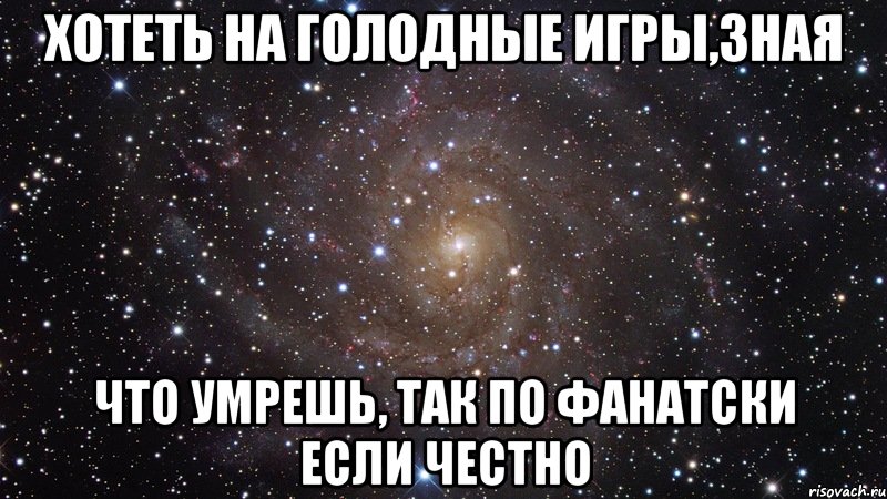 хотеть на голодные игры,зная что умрешь, так по фанатски если честно, Мем  Космос (офигенно)