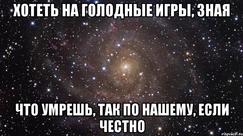 хотеть на голодные игры, зная что умрешь, так по нашему, если честно, Мем  Космос (офигенно)