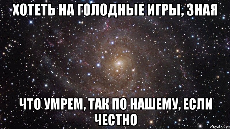 хотеть на голодные игры, зная что умрем, так по нашему, если честно, Мем  Космос (офигенно)