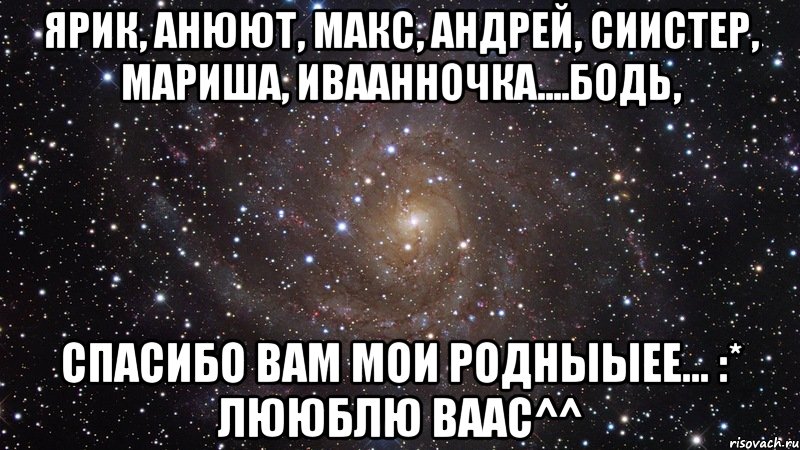 ярик, анюют, макс, андрей, сиистер, мариша, иваанночка....бодь, спасибо вам мои родныыее... :* лююблю ваас^^, Мем  Космос (офигенно)