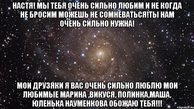 настя! мы тебя очень сильно любим и не когда не бросим можешь не сомневаться!ты нам очень сильно нужна! мои друзяки я вас очень сильно люблю мои любимые марина ,викуся, полинка,маша, юленька науменкова обожаю тебя!!!, Мем  Космос (офигенно)