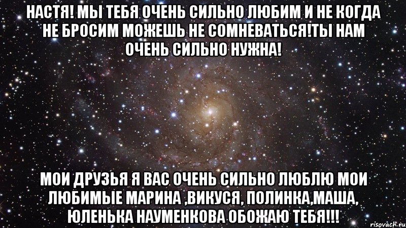 настя! мы тебя очень сильно любим и не когда не бросим можешь не сомневаться!ты нам очень сильно нужна! мои друзья я вас очень сильно люблю мои любимые марина ,викуся, полинка,маша, юленька науменкова обожаю тебя!!!, Мем  Космос (офигенно)