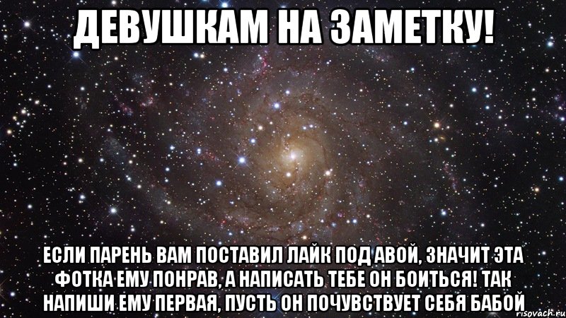 девушкам на заметку! если парень вам поставил лайк под авой, значит эта фотка ему понрав, а написать тебе он боиться! так напиши ему первая, пусть он почувствует себя бабой, Мем  Космос (офигенно)