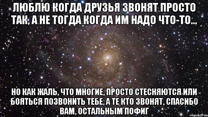 люблю когда друзья звонят просто так, а не тогда когда им надо что-то... но как жаль, что многие, просто стесняются или бояться позвонить тебе, а те кто звонят, спасибо вам, остальным пофиг, Мем  Космос (офигенно)