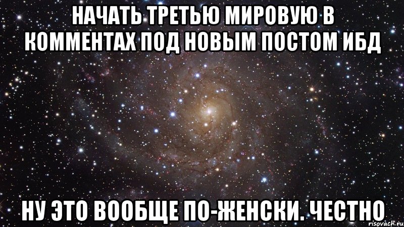 начать третью мировую в комментах под новым постом ибд ну это вообще по-женски. честно, Мем  Космос (офигенно)