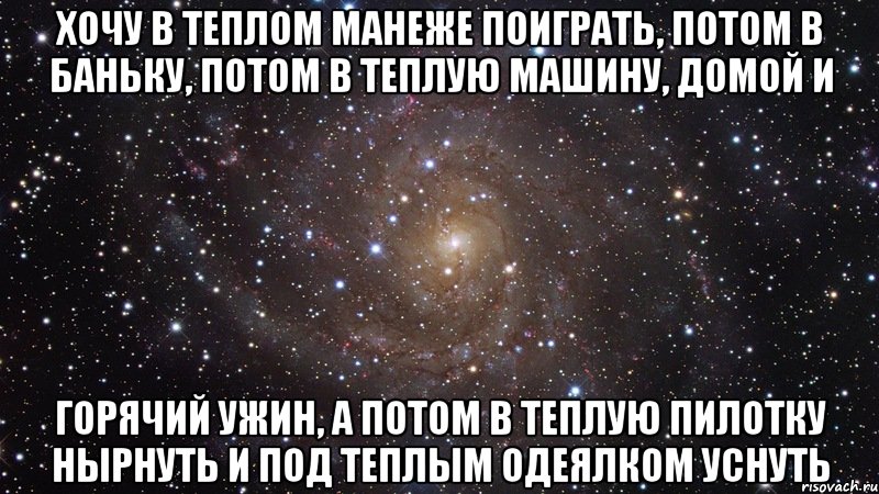 хочу в теплом манеже поиграть, потом в баньку, потом в теплую машину, домой и горячий ужин, а потом в теплую пилотку нырнуть и под теплым одеялком уснуть, Мем  Космос (офигенно)