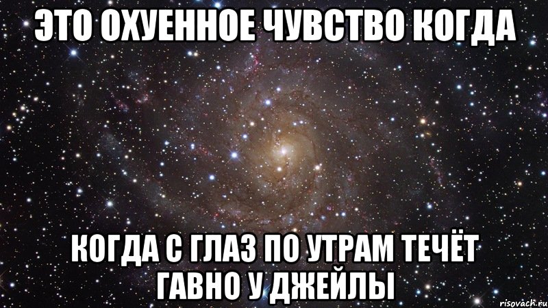 это охуенное чувство когда когда с глаз по утрам течёт гавно у джейлы, Мем  Космос (офигенно)