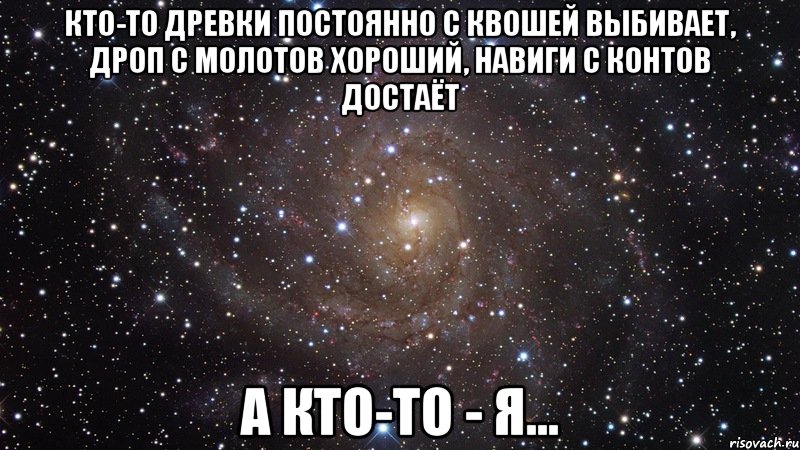 кто-то древки постоянно с квошей выбивает, дроп с молотов хороший, навиги с контов достаёт а кто-то - я..., Мем  Космос (офигенно)