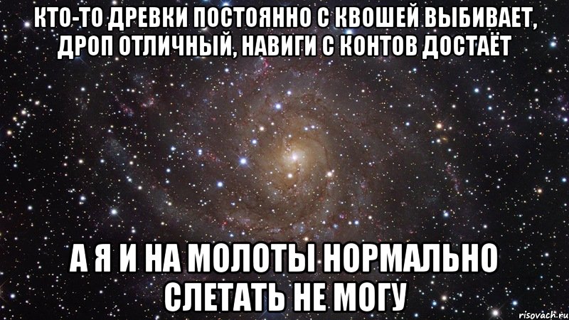 кто-то древки постоянно с квошей выбивает, дроп отличный, навиги с контов достаёт а я и на молоты нормально слетать не могу, Мем  Космос (офигенно)