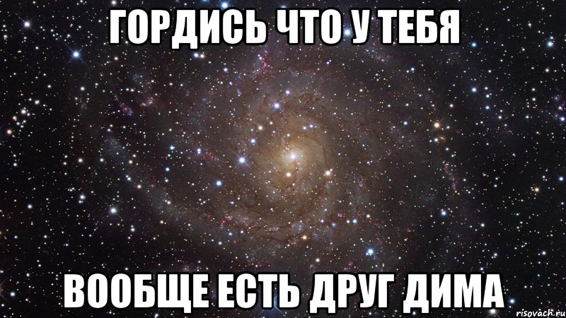 гордись что у тебя вообще есть друг дима, Мем  Космос (офигенно)