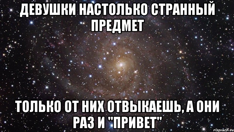 девушки настолько странный предмет только от них отвыкаешь, а они раз и "привет", Мем  Космос (офигенно)