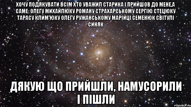 хочу подякувати всім хто уважил старика і прийшов до мене,а саме: олегу михайлюку роману страхарському сергію стецюку тарасу клим'юку олегу ружанському марійці семенюк світулі синяк дякую що прийшли, намусорили і пішли, Мем  Космос (офигенно)