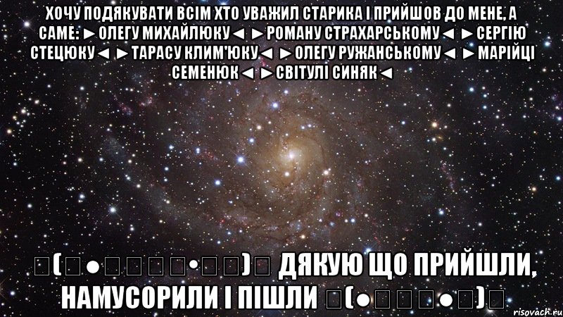 хочу подякувати всім хто уважил старика і прийшов до мене, а саме: ►олегу михайлюку◄ ►роману страхарському◄ ►сергію стецюку◄ ►тарасу клим'юку◄ ►олегу ружанському◄ ►марійці семенюк◄ ►світулі синяк◄ ٩(̾●̮̮̃̾•̃̾)۶ дякую що прийшли, намусорили і пішли ٩(●̮̮̃●̃)۶, Мем  Космос (офигенно)