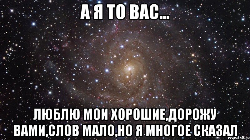 а я то вас... люблю мои хорошие,дорожу вами,слов мало,но я многое сказал, Мем  Космос (офигенно)