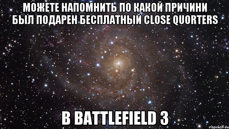 можете напомнить по какой причини был подарен бесплатный close quorters в battlefield 3, Мем  Космос (офигенно)