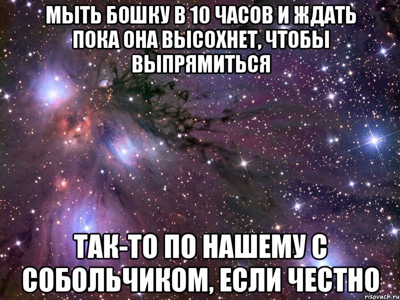 мыть бошку в 10 часов и ждать пока она высохнет, чтобы выпрямиться так-то по нашему с собольчиком, если честно, Мем Космос