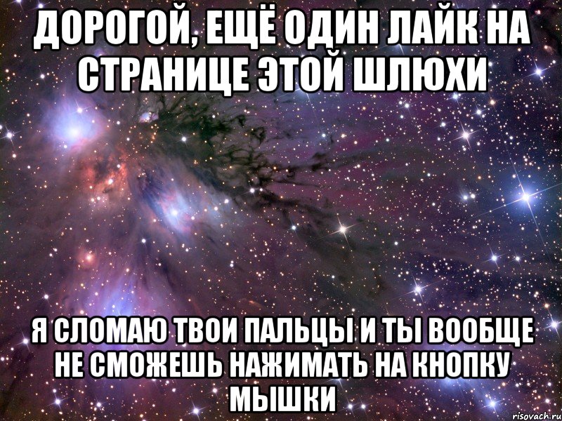 дорогой, ещё один лайк на странице этой шлюхи я сломаю твои пальцы и ты вообще не сможешь нажимать на кнопку мышки, Мем Космос