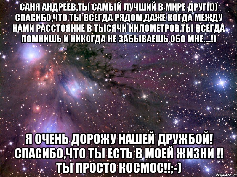 саня андреев,ты самый лучший в мире друг!!)) спасибо,что ты всегда рядом,даже когда между нами расстояние в тысячи километров,ты всегда помнишь и никогда не забываешь обо мне....!) я очень дорожу нашей дружбой! спасибо,что ты есть в моей жизни !! ты просто космос!!;-), Мем Космос