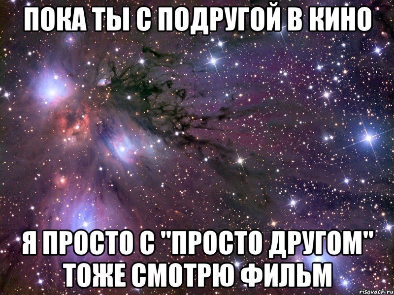 пока ты с подругой в кино я просто с "просто другом" тоже смотрю фильм, Мем Космос