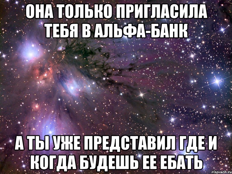 она только пригласила тебя в альфа-банк а ты уже представил где и когда будешь ее ебать, Мем Космос