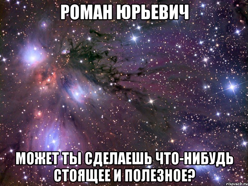 роман юрьевич может ты сделаешь что-нибудь стоящее и полезное?, Мем Космос