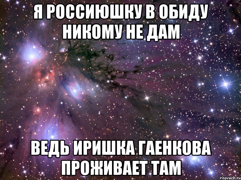 я россиюшку в обиду никому не дам ведь иришка гаенкова проживает там, Мем Космос