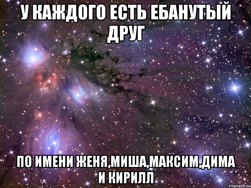 у каждого есть ебанутый друг по имени женя,миша,максим,дима и кирилл, Мем Космос