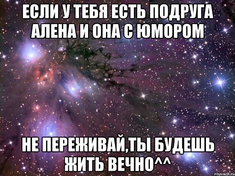 если у тебя есть подруга алена и она с юмором не переживай,ты будешь жить вечно^^, Мем Космос