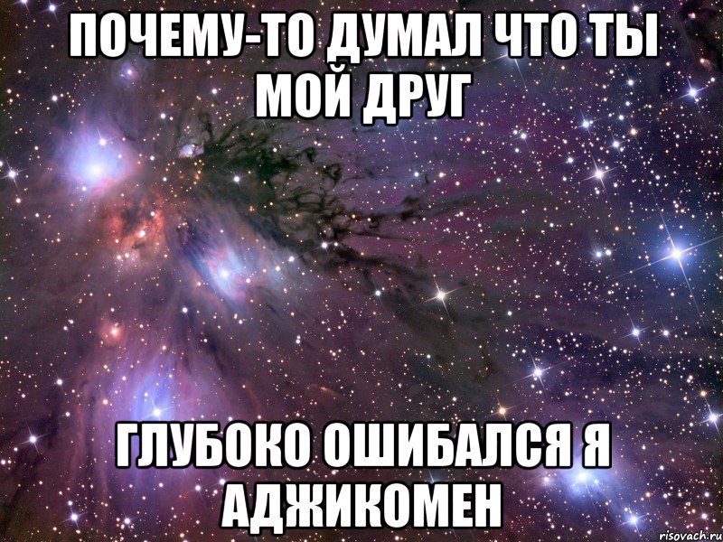 почему-то думал что ты мой друг глубоко ошибался я аджикомен, Мем Космос