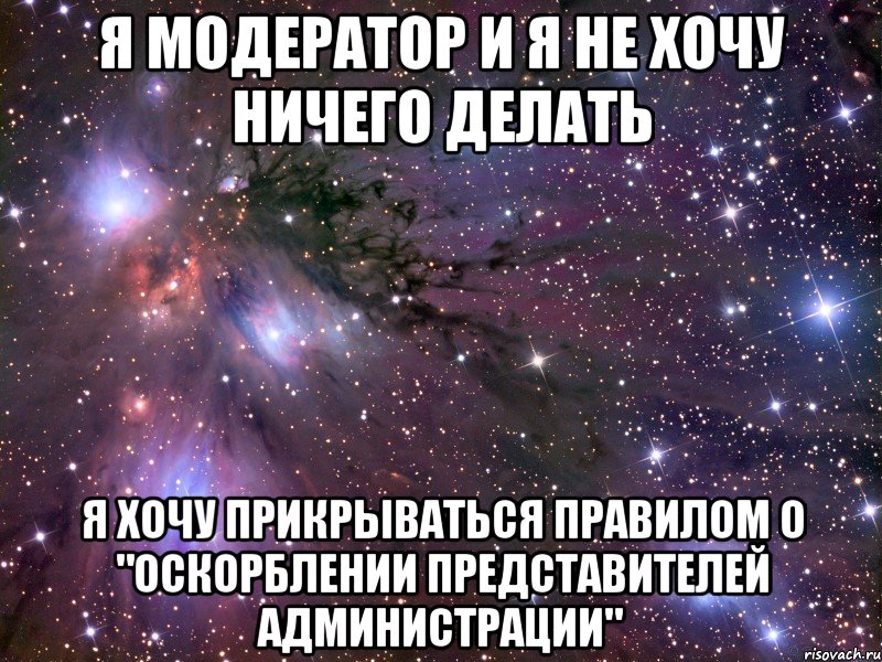 я модератор и я не хочу ничего делать я хочу прикрываться правилом о "оскорблении представителей администрации", Мем Космос