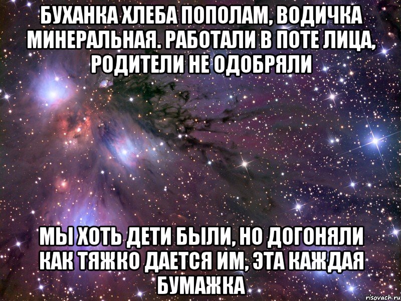 буханка хлеба пополам, водичка минеральная. работали в поте лица, родители не одобряли мы хоть дети были, но догоняли как тяжко дается им, эта каждая бумажка, Мем Космос