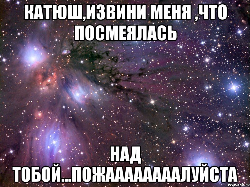 катюш,извини меня ,что посмеялась над тобой...пожаааааааалуйста, Мем Космос