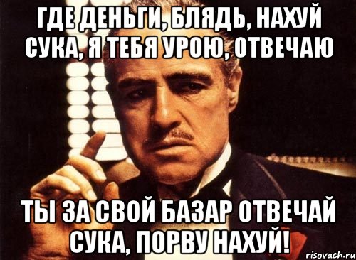 где деньги, блядь, нахуй сука, я тебя урою, отвечаю ты за свой базар отвечай сука, порву нахуй!, Мем крестный отец