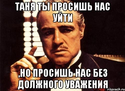 таня ты просишь нас уйти ,но просишь нас без должного уважения, Мем крестный отец