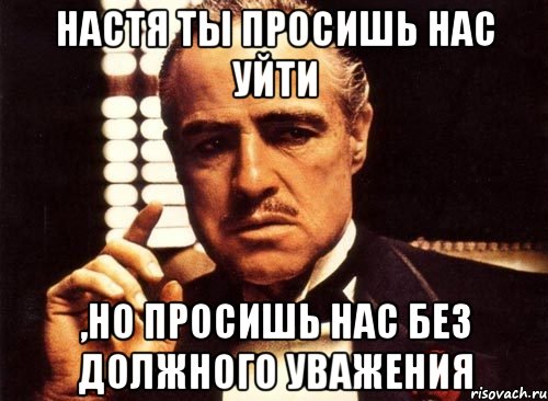 настя ты просишь нас уйти ,но просишь нас без должного уважения, Мем крестный отец