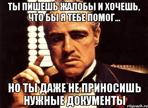 ты пишешь жалобы и хочешь, что бы я тебе помог... но ты даже не приносишь нужные документы, Мем крестный отец