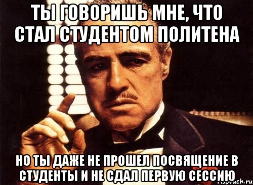 ты говоришь мне, что стал студентом политена но ты даже не прошел посвящение в студенты и не сдал первую сессию, Мем крестный отец