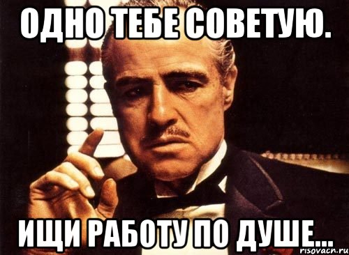 одно тебе советую. ищи работу по душе..., Мем крестный отец