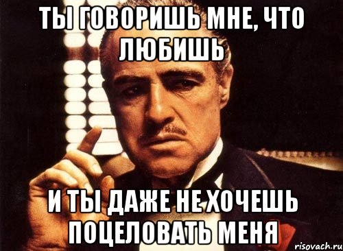 ты говоришь мне, что любишь и ты даже не хочешь поцеловать меня, Мем крестный отец