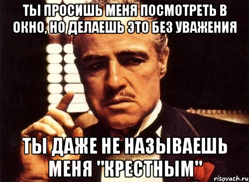 ты просишь меня посмотреть в окно, но делаешь это без уважения ты даже не называешь меня "крестным", Мем крестный отец