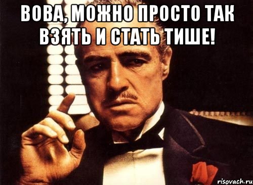 вова, можно просто так взять и стать тише! , Мем крестный отец