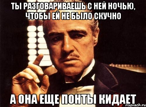 ты разговариваешь с ней ночью, чтобы ей не было скучно а она еще понты кидает, Мем крестный отец