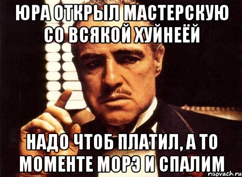 юра открыл мастерскую со всякой хуйнеёй надо чтоб платил, а то моменте морэ и спалим, Мем крестный отец