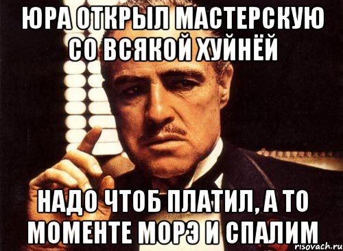 юра открыл мастерскую со всякой хуйнёй надо чтоб платил, а то моменте морэ и спалим, Мем крестный отец