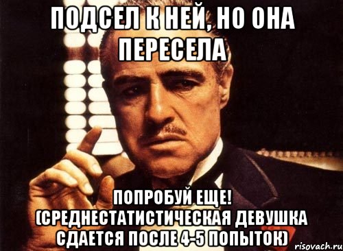 подсел к ней, но она пересела попробуй еще! (среднестатистическая девушка сдается после 4-5 попыток), Мем крестный отец