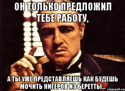 он только предложил тебе работу, а ты уже представляешь как будешь мочить нигеров из беретты..., Мем крестный отец